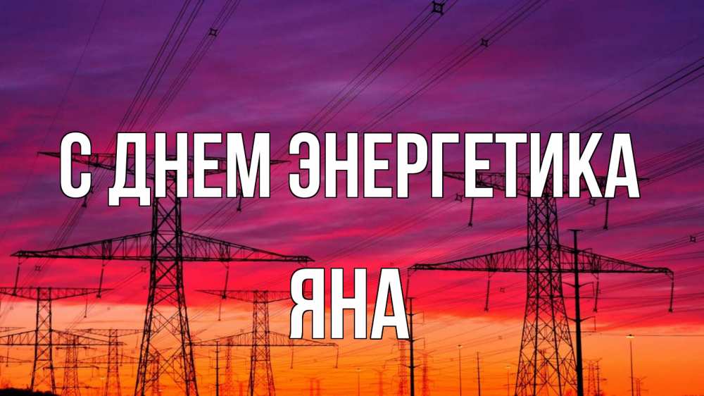 Открытка на каждый день с именем, Яна С днем энергетика энергия электричество закат Прикольная открытка с пожеланием онлайн скачать бесплатно 