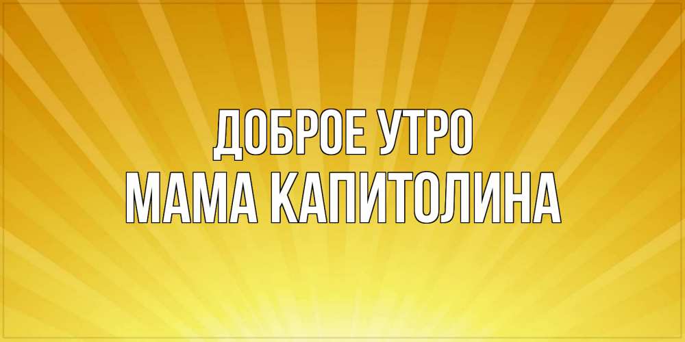 Открытка на каждый день с именем, Мама-Капитолина Доброе утро пожелания доброго утра Прикольная открытка с пожеланием онлайн скачать бесплатно 