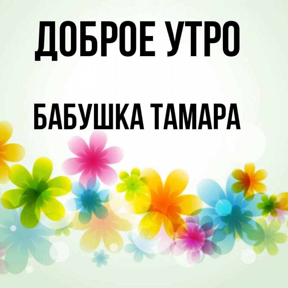 Открытка на каждый день с именем, Бабушка-Тамара Доброе утро позитивные цветочки Прикольная открытка с пожеланием онлайн скачать бесплатно 
