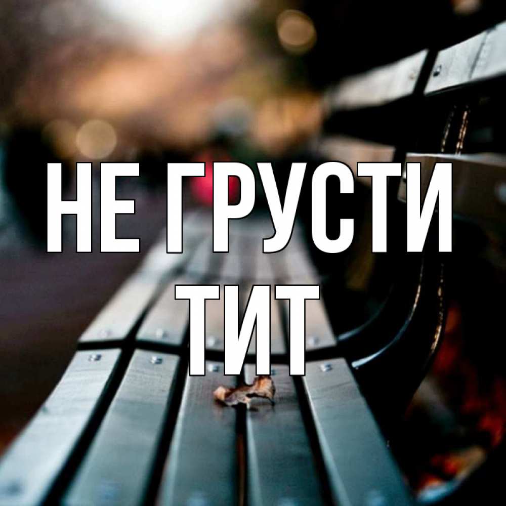 Открытка на каждый день с именем, Тит Не грусти размытый фон Прикольная открытка с пожеланием онлайн скачать бесплатно 