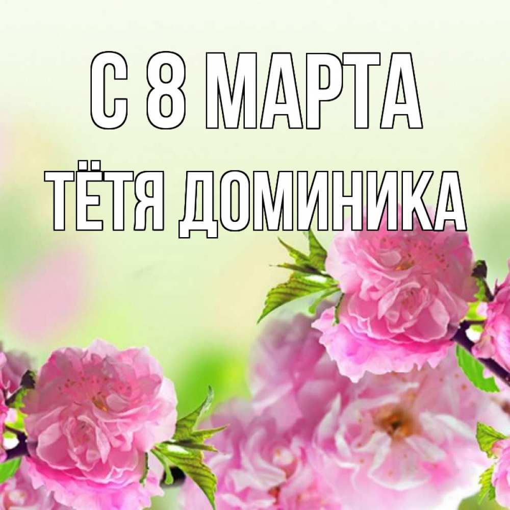 Открытка на каждый день с именем, Тётя-Доминика С 8 марта цветы Прикольная открытка с пожеланием онлайн скачать бесплатно 