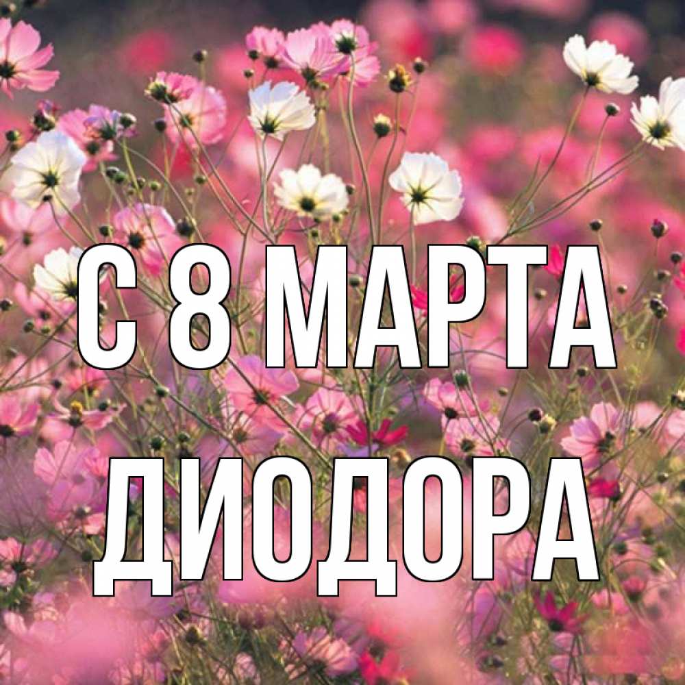 Открытка на каждый день с именем, Диодора С 8 марта красиво 1 Прикольная открытка с пожеланием онлайн скачать бесплатно 