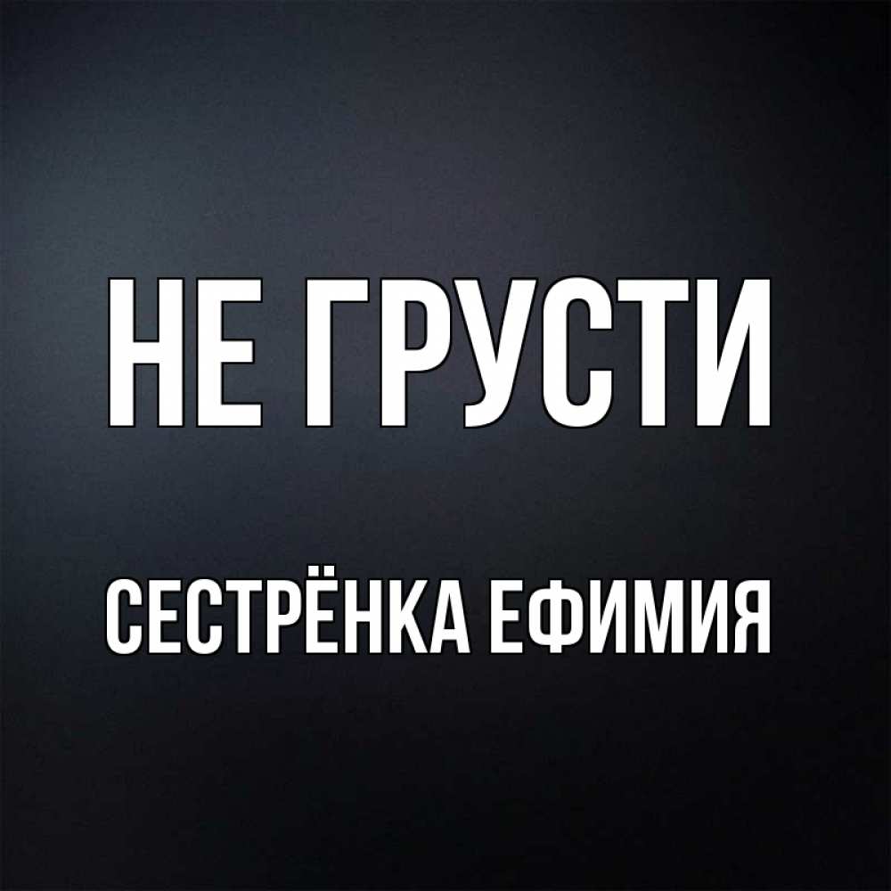 Открытка на каждый день с именем, Сестрёнка-Ефимия Не грусти Градиент серый Прикольная открытка с пожеланием онлайн скачать бесплатно 