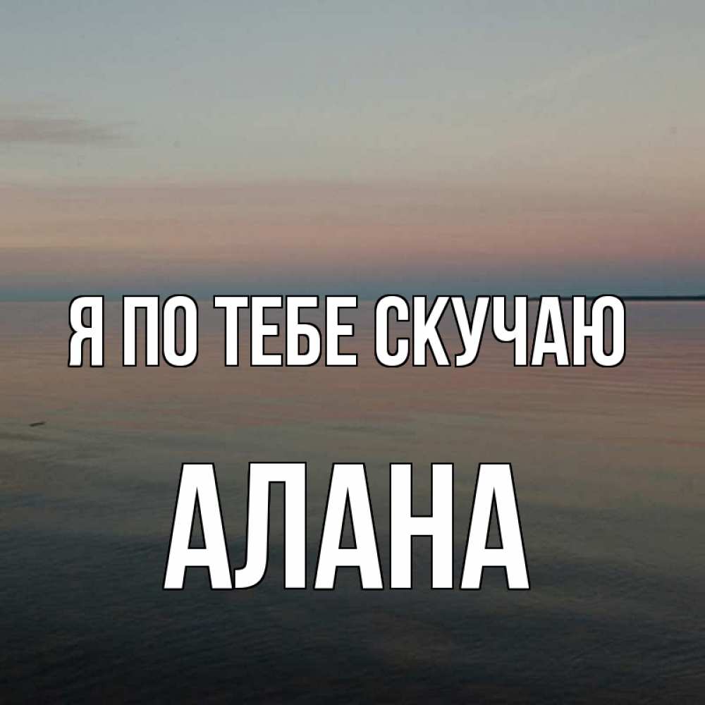 Открытка на каждый день с именем, Алана Я по тебе скучаю пусто Прикольная открытка с пожеланием онлайн скачать бесплатно 