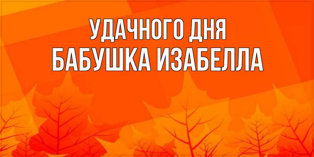 Открытка на каждый день с именем, Бабушка-Изабелла Удачного дня осеннее настроение Прикольная открытка с пожеланием онлайн скачать бесплатно 