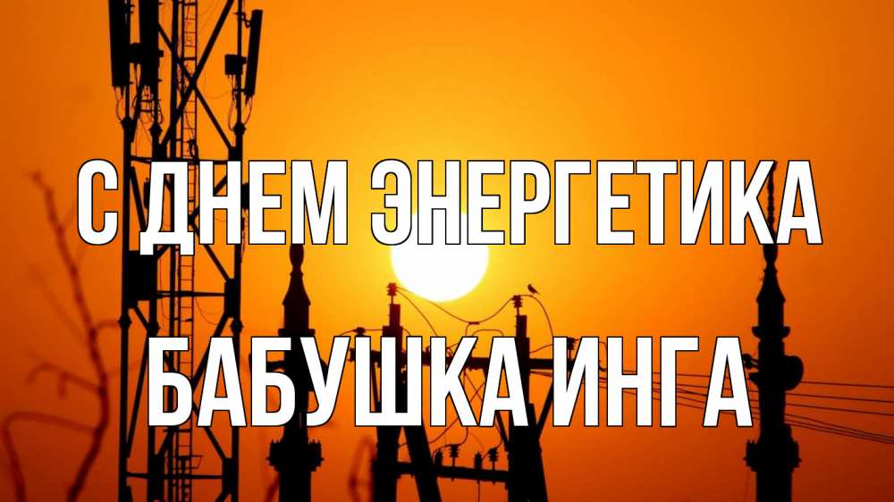 Открытка на каждый день с именем, Бабушка-Инга С днем энергетика закат,  электроэнергия, энергетик Прикольная открытка с пожеланием онлайн скачать бесплатно 