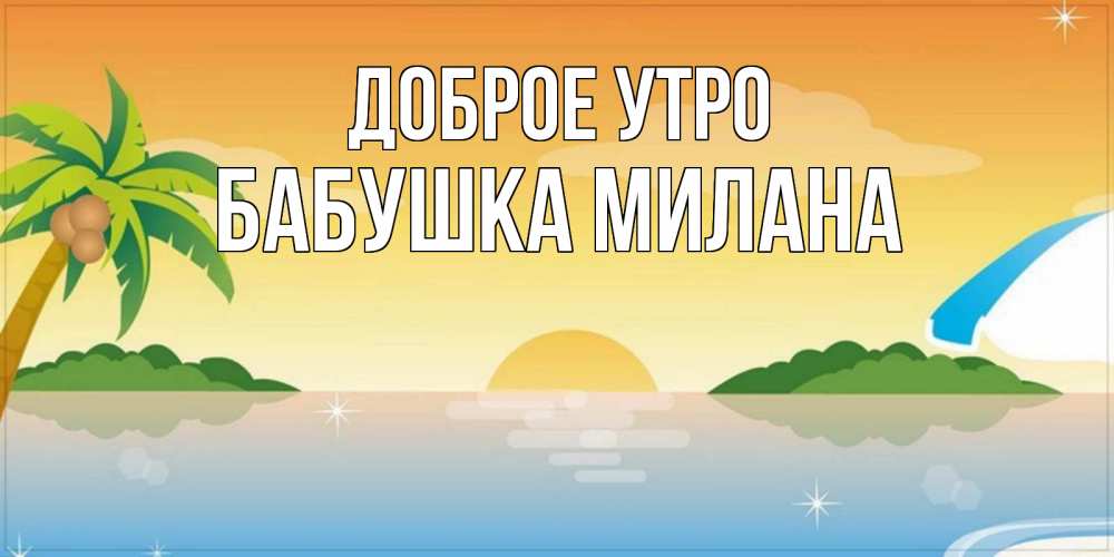 Открытка на каждый день с именем, Бабушка-Милана Доброе утро хорошего дня на пляжу Прикольная открытка с пожеланием онлайн скачать бесплатно 