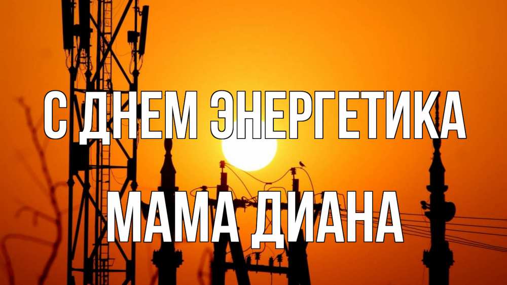 Открытка на каждый день с именем, Мама-Диана С днем энергетика закат,  электроэнергия, энергетик Прикольная открытка с пожеланием онлайн скачать бесплатно 