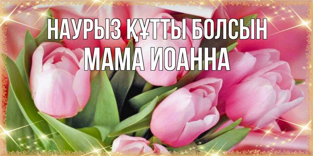 Открытка на каждый день с именем, Мама-Иоанна Наурыз құтты болсын красивые открытки на наурыз для милых дам Прикольная открытка с пожеланием онлайн скачать бесплатно 