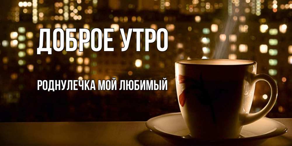 Открытка на каждый день с именем, Роднулечка-мой-любимый Доброе утро утрешнее настроение Прикольная открытка с пожеланием онлайн скачать бесплатно 