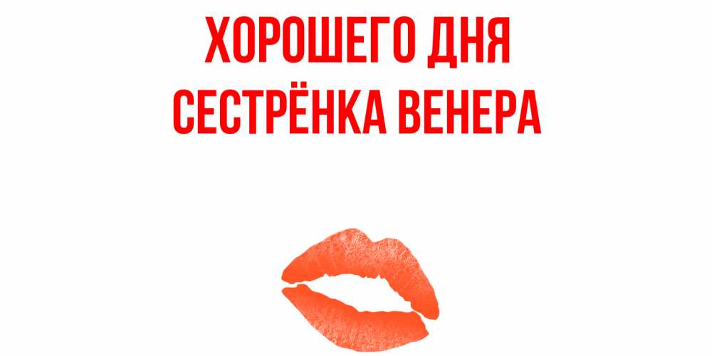 Открытка на каждый день с именем, Сестрёнка-Венера Хорошего дня удачного дня с поцелуем Прикольная открытка с пожеланием онлайн скачать бесплатно 