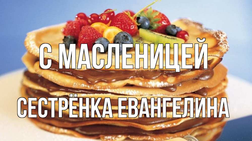 Открытка на каждый день с именем, Сестрёнка-Евангелина С масленицей торт, блины, ягоды Прикольная открытка с пожеланием онлайн скачать бесплатно 