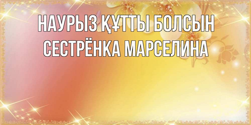 Открытка на каждый день с именем, Сестрёнка-Марселина Наурыз құтты болсын бесплатные открытки на международный женский день Прикольная открытка с пожеланием онлайн скачать бесплатно 