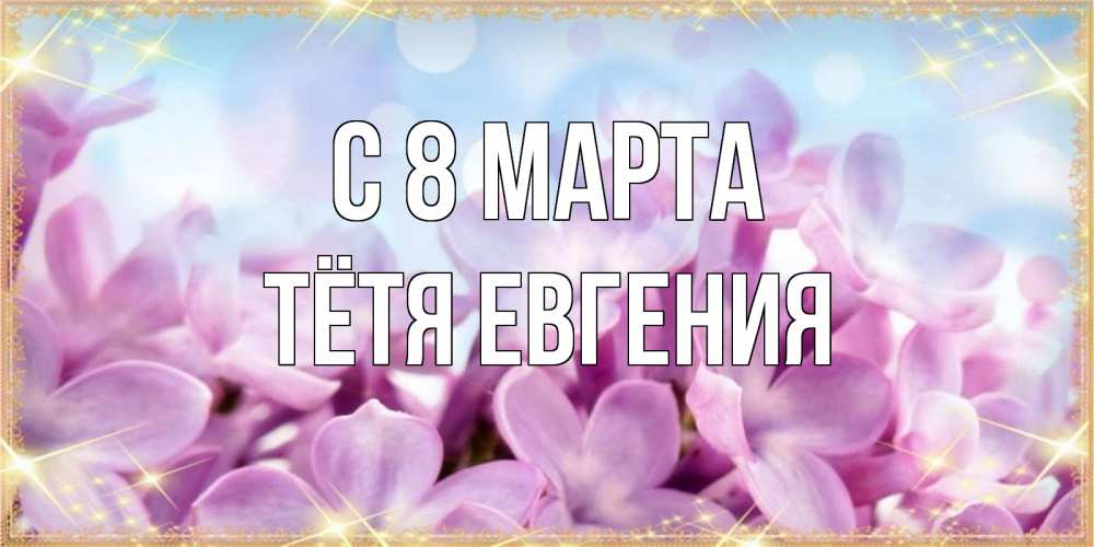 Открытка на каждый день с именем, Тётя-Евгения С 8 МАРТА открытка на международный женский день с цветами Прикольная открытка с пожеланием онлайн скачать бесплатно 