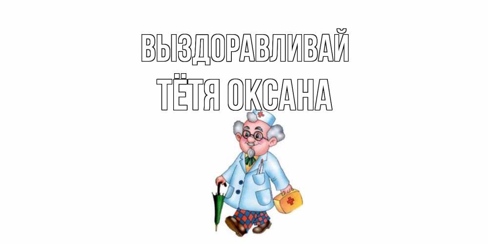 Открытка на каждый день с именем, Тётя-Оксана Выздоравливай не болей Прикольная открытка с пожеланием онлайн скачать бесплатно 