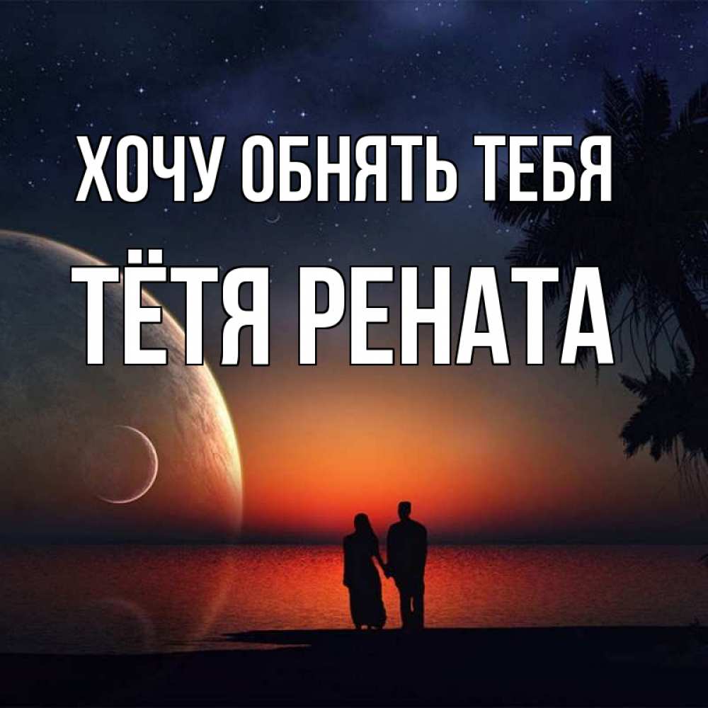 Открытка на каждый день с именем, Тётя-Рената Хочу обнять тебя восход спутников Прикольная открытка с пожеланием онлайн скачать бесплатно 