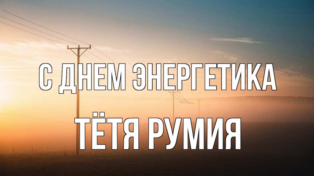 Открытка на каждый день с именем, Тётя-Румия С днем энергетика дымка столбы провода Прикольная открытка с пожеланием онлайн скачать бесплатно 
