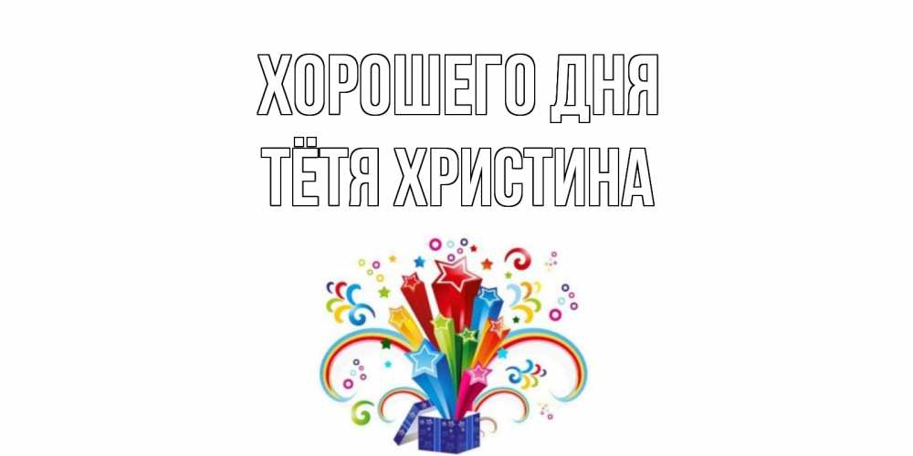 Открытка на каждый день с именем, Тётя-Христина Хорошего дня праздник Прикольная открытка с пожеланием онлайн скачать бесплатно 