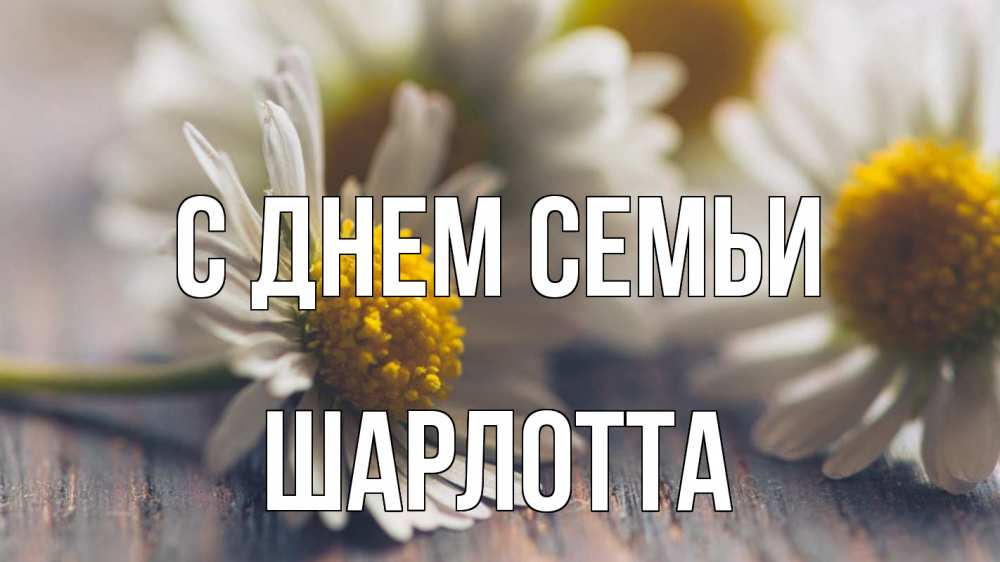 Открытка на каждый день с именем, Шарлотта С днем семьи с днем семьи Прикольная открытка с пожеланием онлайн скачать бесплатно 