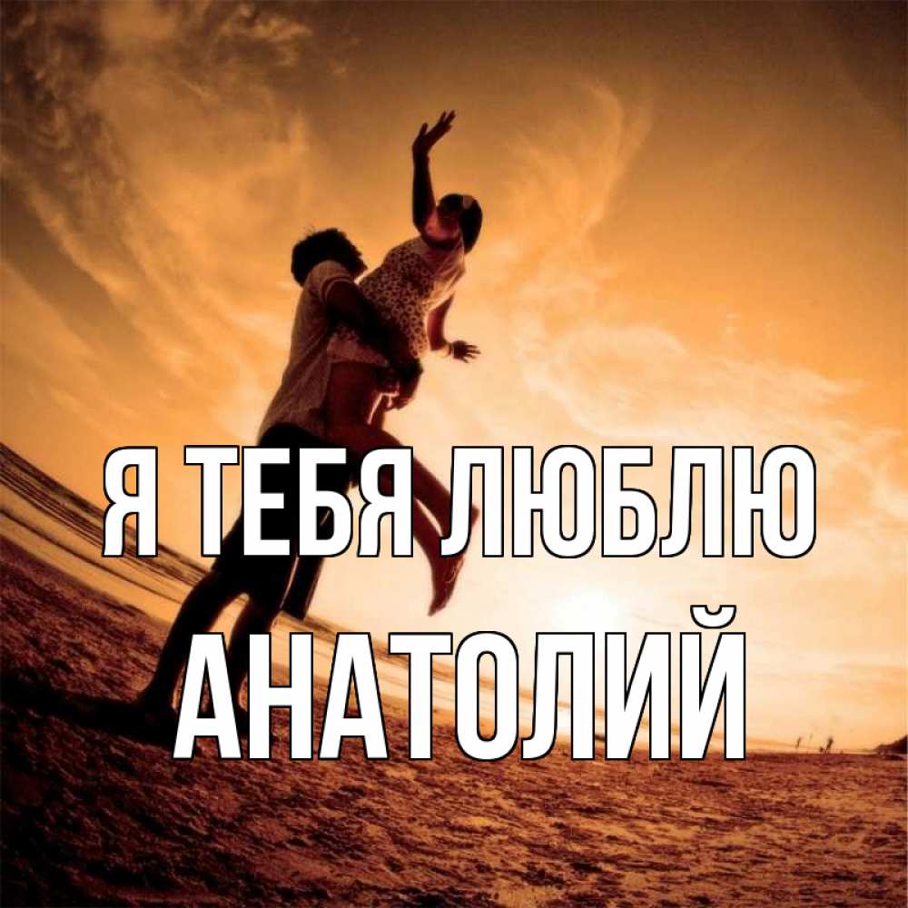 Открытка на каждый день с именем, Анатолий Я тебя люблю парень держит девушку Прикольная открытка с пожеланием онлайн скачать бесплатно 