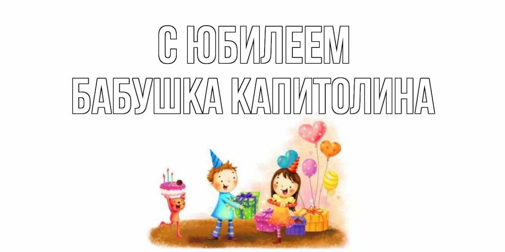 Открытка на каждый день с именем, Бабушка-Капитолина С юбилеем дети, подарки Прикольная открытка с пожеланием онлайн скачать бесплатно 