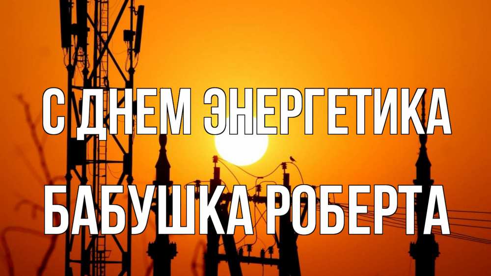 Открытка на каждый день с именем, Бабушка-Роберта С днем энергетика закат,  электроэнергия, энергетик Прикольная открытка с пожеланием онлайн скачать бесплатно 