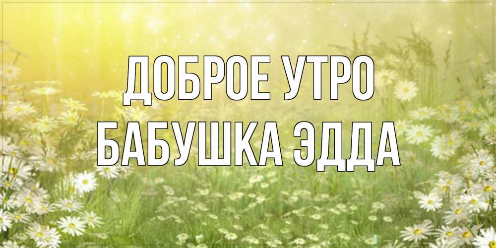 Открытка на каждый день с именем, Бабушка-Эдда Доброе утро доброе утро Прикольная открытка с пожеланием онлайн скачать бесплатно 