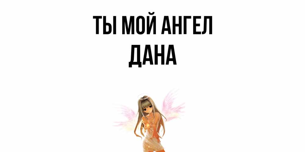 Открытка на каждый день с именем, Дана Ты мой ангел ангел, аниме Прикольная открытка с пожеланием онлайн скачать бесплатно 