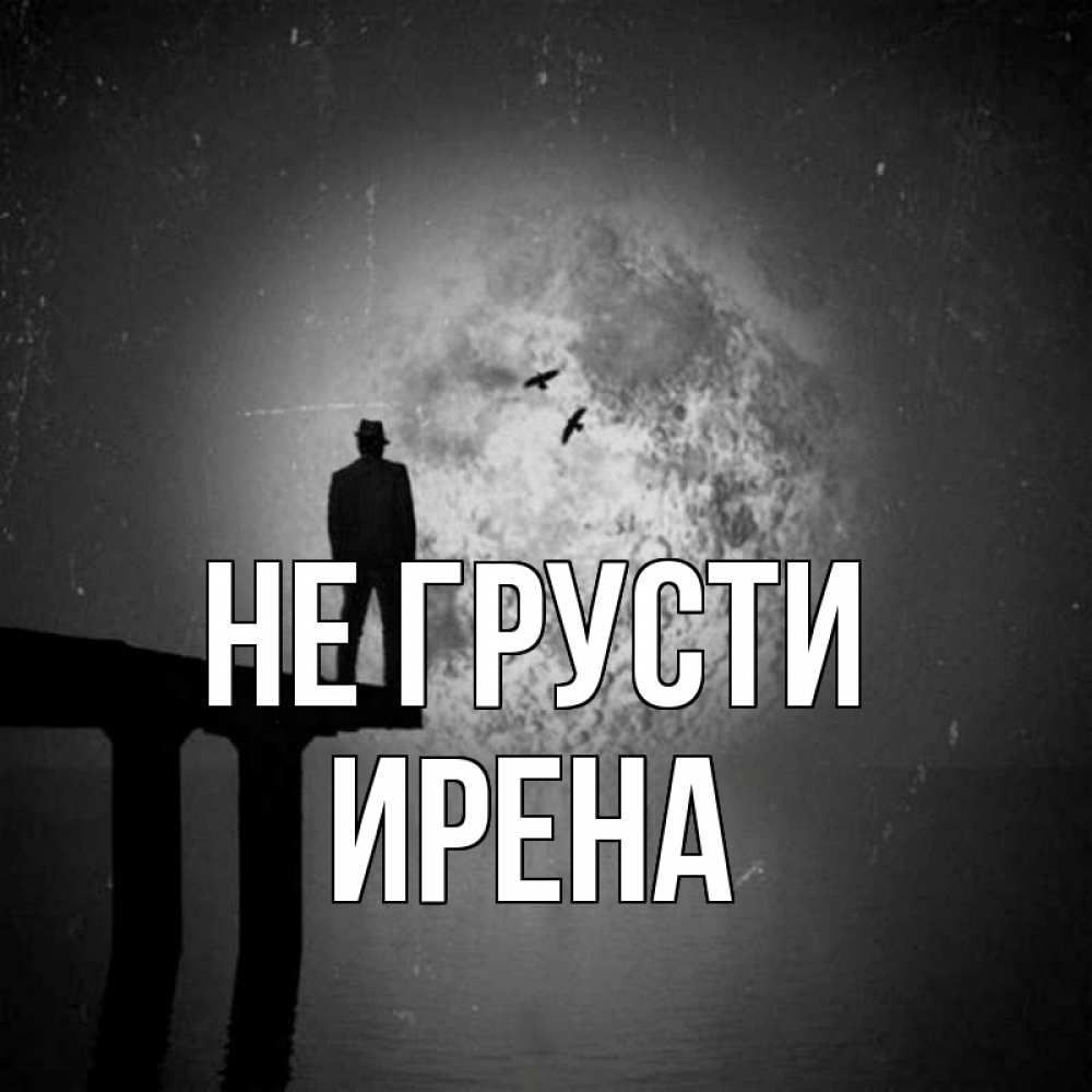 Открытка на каждый день с именем, Ирена Не грусти мужчина на мосту Прикольная открытка с пожеланием онлайн скачать бесплатно 