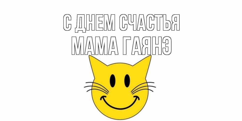 Открытка на каждый день с именем, Мама-Гаянэ С днем счастья кот, улыбка Прикольная открытка с пожеланием онлайн скачать бесплатно 