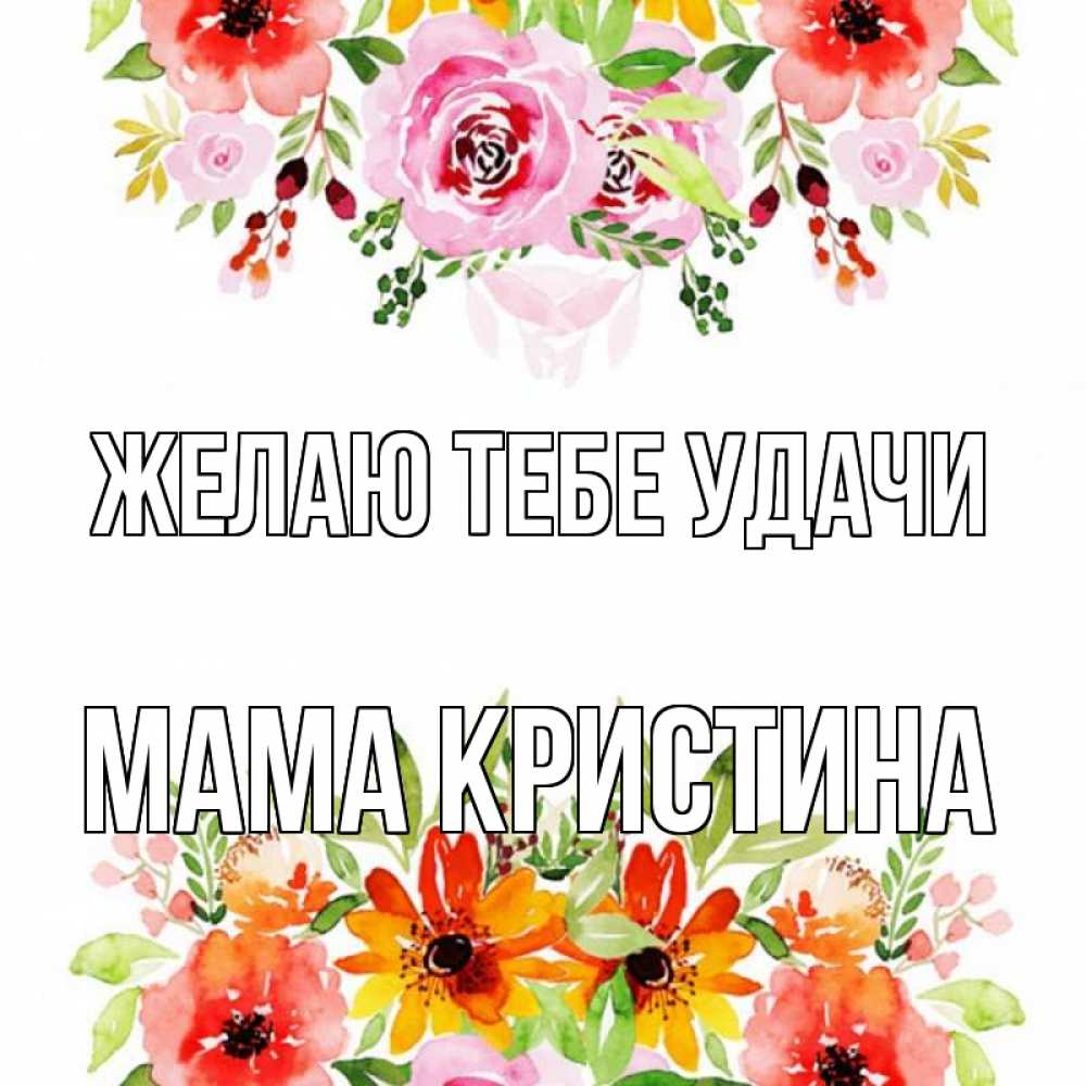 Открытка на каждый день с именем, Мама-Кристина Желаю тебе удачи открытка с цветами акварелью Прикольная открытка с пожеланием онлайн скачать бесплатно 