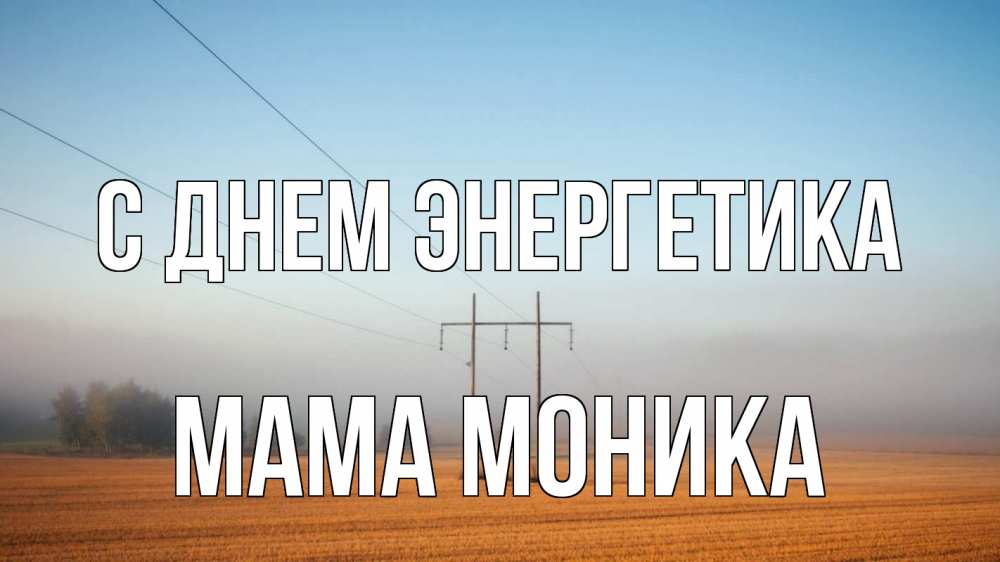 Открытка на каждый день с именем, Мама-Моника С днем энергетика ЛЭП столбы Прикольная открытка с пожеланием онлайн скачать бесплатно 