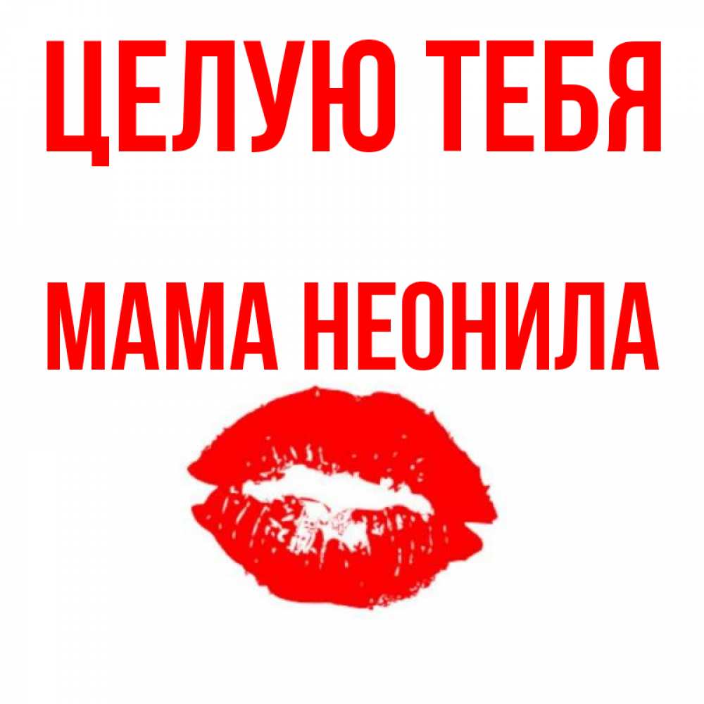 Открытка на каждый день с именем, Мама-Неонила Целую тебя помада и губы Прикольная открытка с пожеланием онлайн скачать бесплатно 