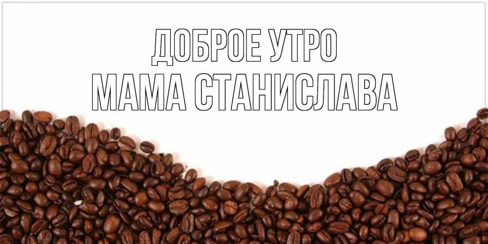 Открытка на каждый день с именем, Мама-Станислава Доброе утро текст на белом фоне и снизу кофейные зерна Прикольная открытка с пожеланием онлайн скачать бесплатно 
