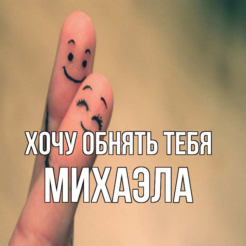 Открытка на каждый день с именем, Михаэла Хочу обнять тебя рисунок на пальцах Прикольная открытка с пожеланием онлайн скачать бесплатно 