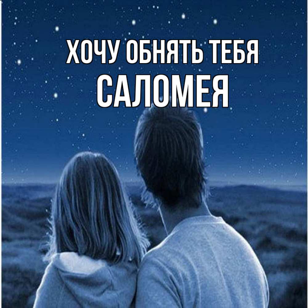 Открытка на каждый день с именем, Саломея Хочу обнять тебя парень с девушкой смотрят на звезды Прикольная открытка с пожеланием онлайн скачать бесплатно 
