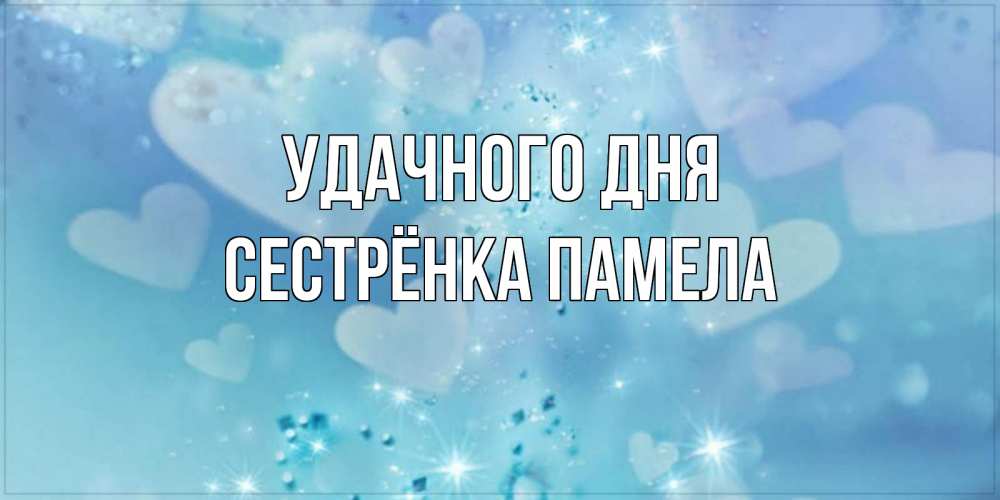 Открытка на каждый день с именем, Сестрёнка-Памела Удачного дня хорошего дня Прикольная открытка с пожеланием онлайн скачать бесплатно 