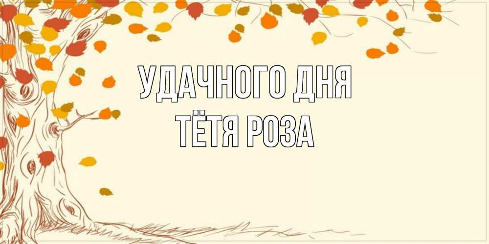 Открытка на каждый день с именем, Тётя-Роза Удачного дня осенний листопад Прикольная открытка с пожеланием онлайн скачать бесплатно 