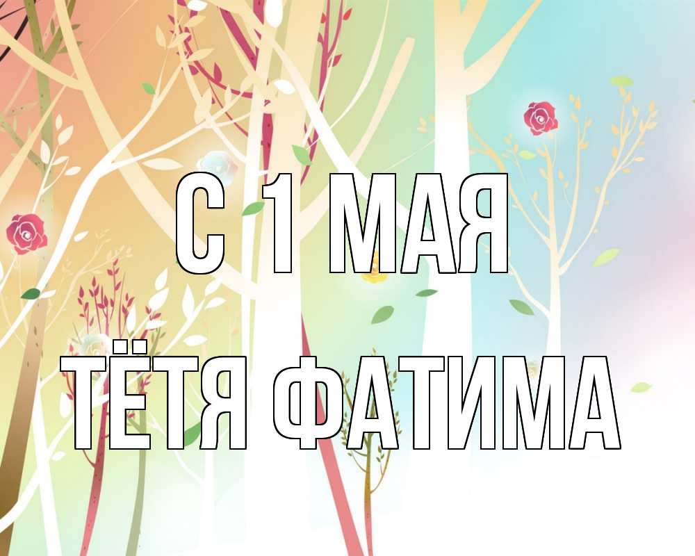 Открытка на каждый день с именем, Тётя-Фатима С 1 мая С 1 мая 1 Прикольная открытка с пожеланием онлайн скачать бесплатно 