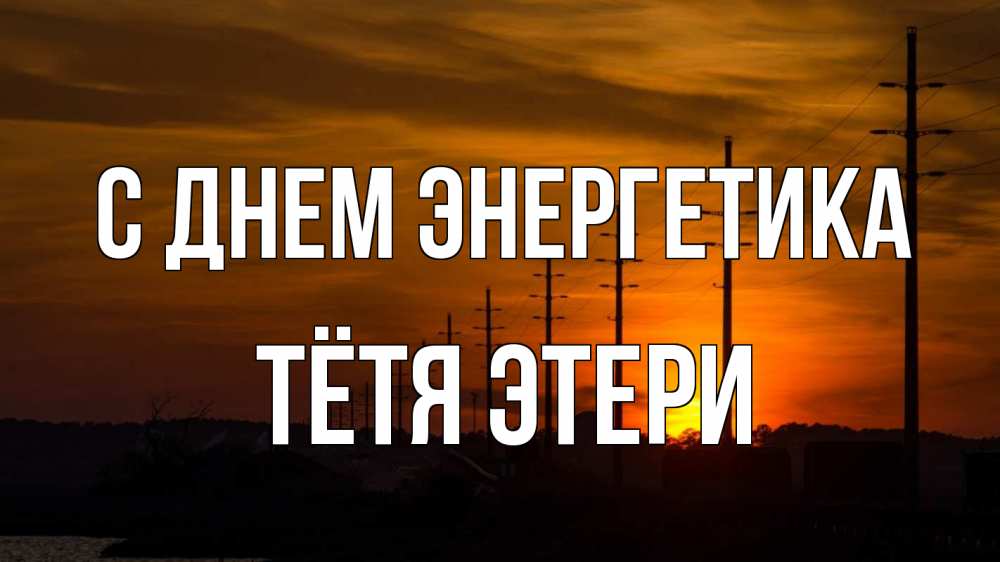 Открытка на каждый день с именем, Тётя-Этери С днем энергетика столбы провода закат Прикольная открытка с пожеланием онлайн скачать бесплатно 