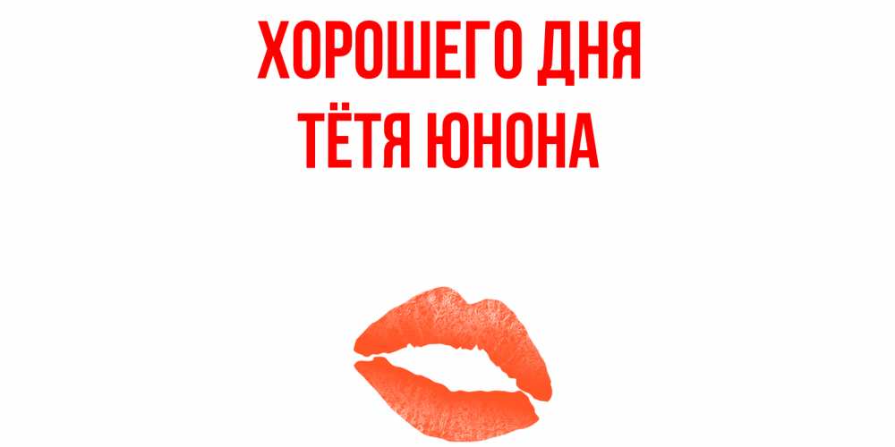 Открытка на каждый день с именем, Тётя-Юнона Хорошего дня удачного дня с поцелуем Прикольная открытка с пожеланием онлайн скачать бесплатно 