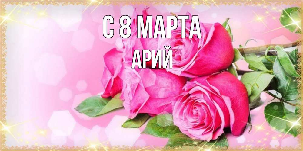 Открытка на каждый день с именем, Арий С 8 марта открытка с розами на международный женский день Прикольная открытка с пожеланием онлайн скачать бесплатно 