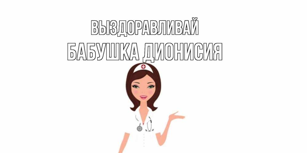 Открытка на каждый день с именем, Бабушка-Дионисия Выздоравливай не болей с медсестрой Прикольная открытка с пожеланием онлайн скачать бесплатно 
