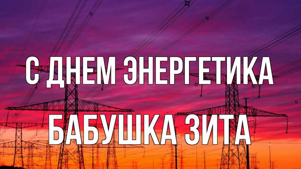 Открытка на каждый день с именем, Бабушка-Зита С днем энергетика энергия электричество закат Прикольная открытка с пожеланием онлайн скачать бесплатно 