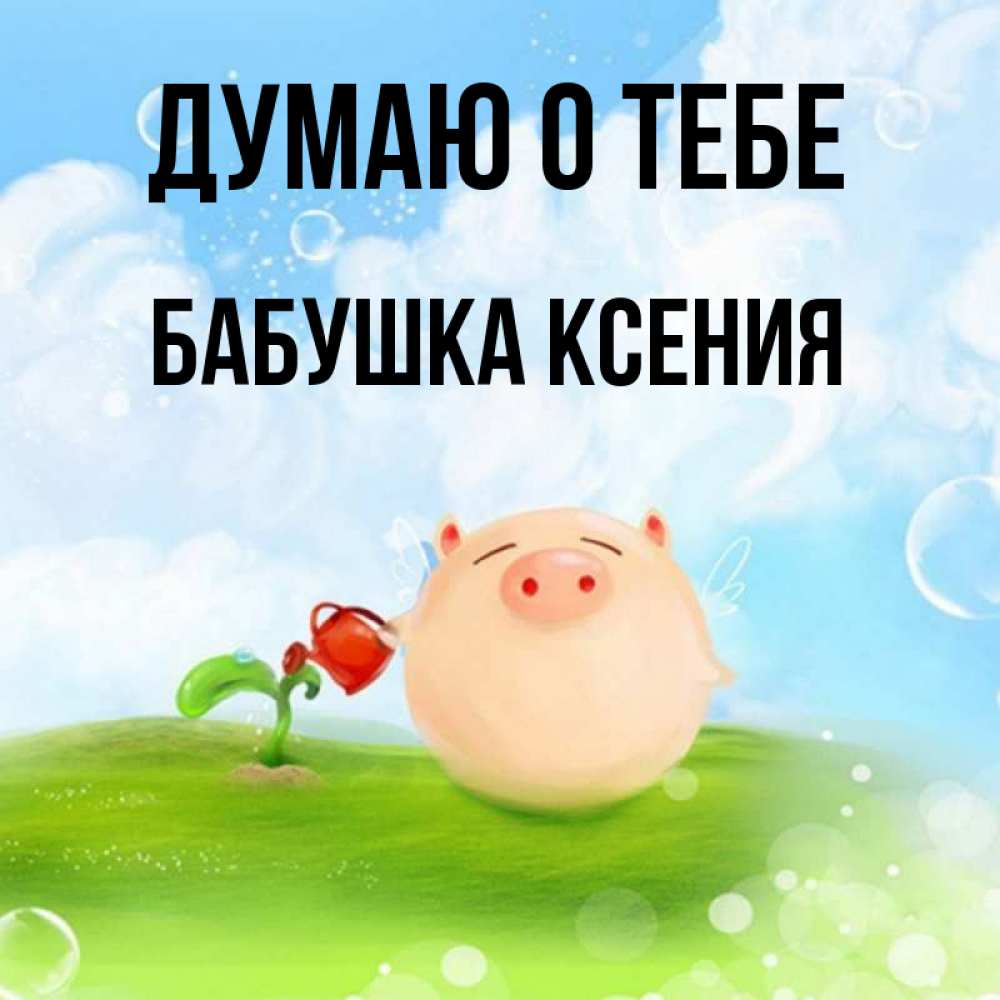 Открытка на каждый день с именем, Бабушка-Ксения Думаю о тебе позитивная свинюшка Прикольная открытка с пожеланием онлайн скачать бесплатно 