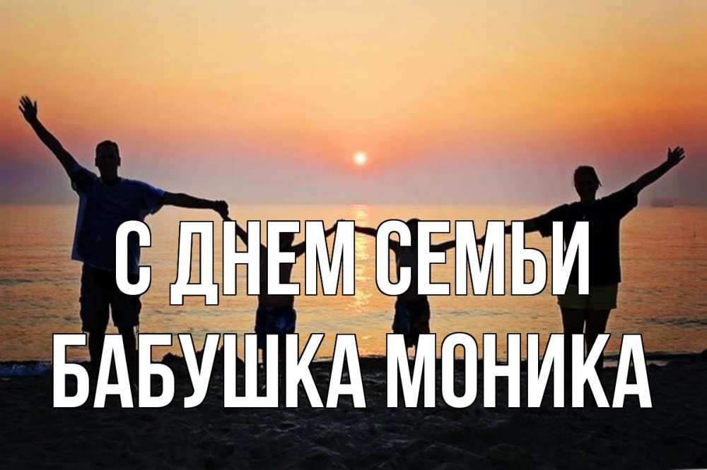 Открытка на каждый день с именем, Бабушка-Моника С днем семьи мама, папа, дети, дочка,сын, море, пляж, закат Прикольная открытка с пожеланием онлайн скачать бесплатно 