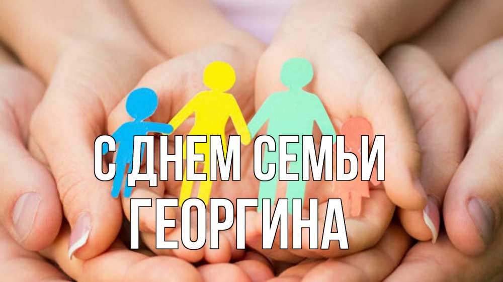 Открытка на каждый день с именем, Георгина С днем семьи Руки, бумага, семья Прикольная открытка с пожеланием онлайн скачать бесплатно 