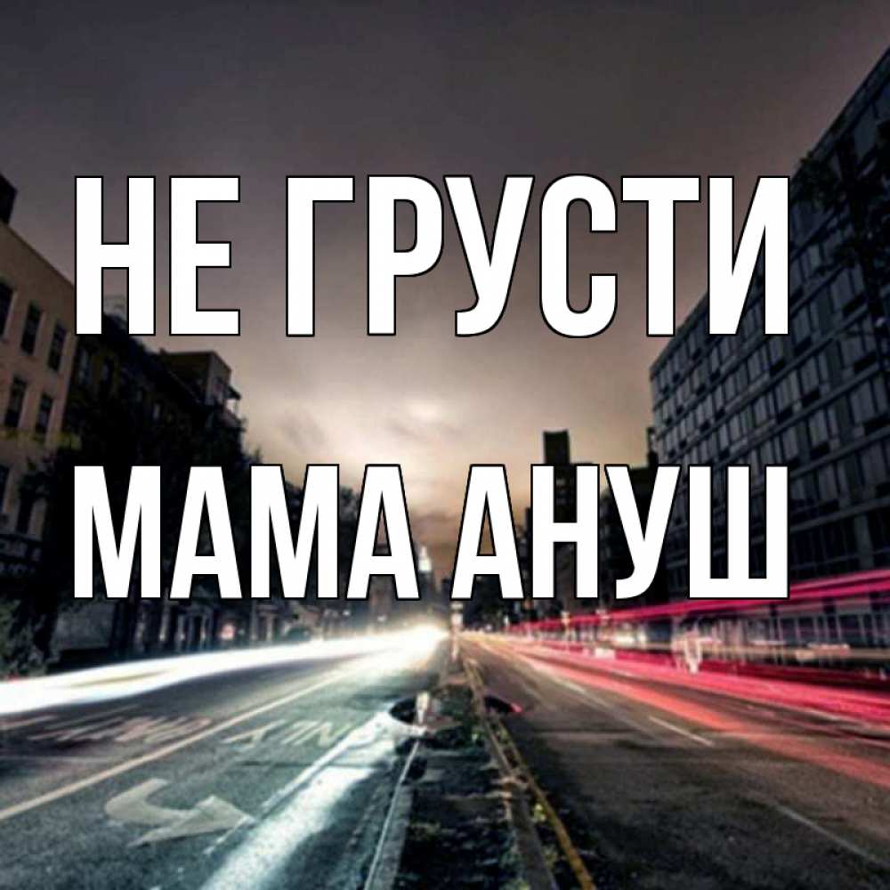 Открытка на каждый день с именем, Мама-Ануш Не грусти съемка ночью Прикольная открытка с пожеланием онлайн скачать бесплатно 
