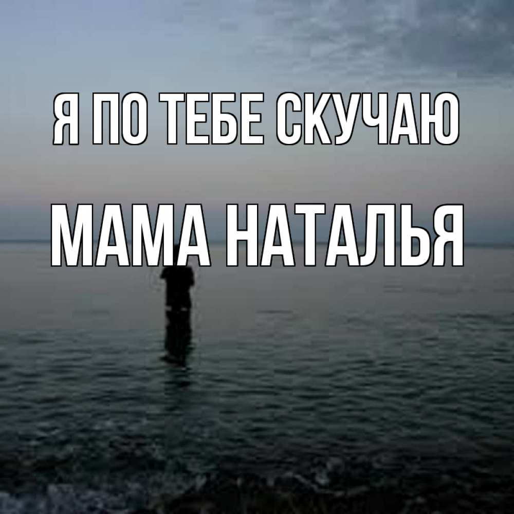 Открытка на каждый день с именем, Мама-Наталья Я по тебе скучаю скука Прикольная открытка с пожеланием онлайн скачать бесплатно 