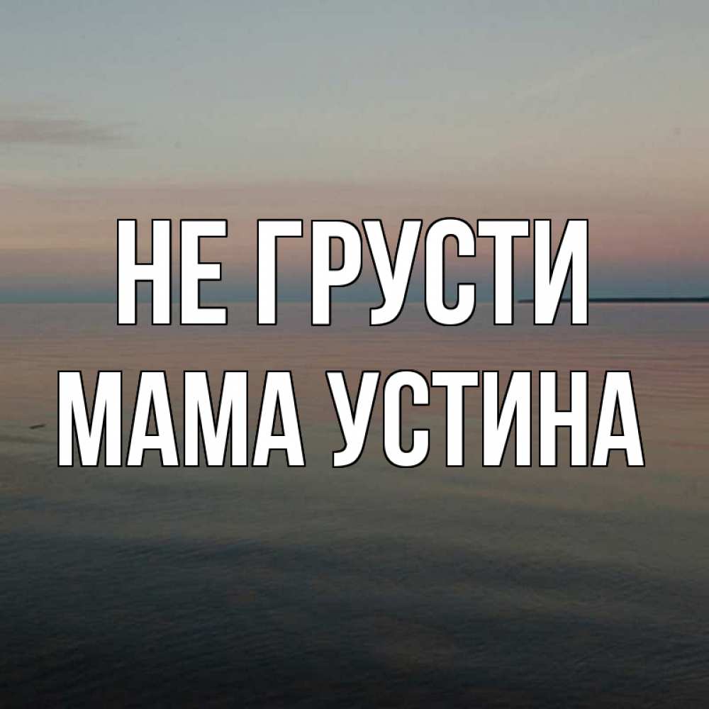 Открытка на каждый день с именем, Мама-Устина Не грусти водная гладь Прикольная открытка с пожеланием онлайн скачать бесплатно 